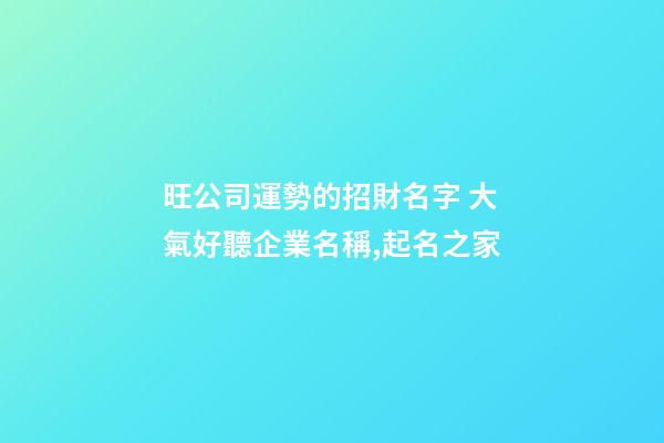 旺公司運勢的招財名字 大氣好聽企業名稱,起名之家-第1張-公司起名-玄機派